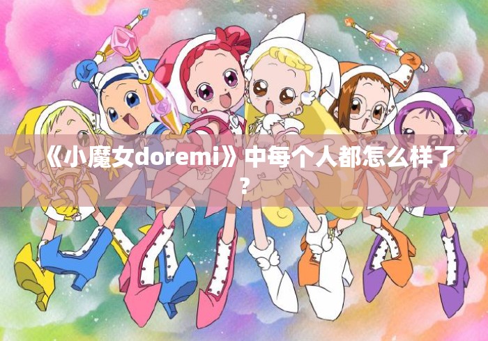 《小魔女doremi》中每个人都怎么样了? 《小魔女doremi》中每个人都怎么样了?