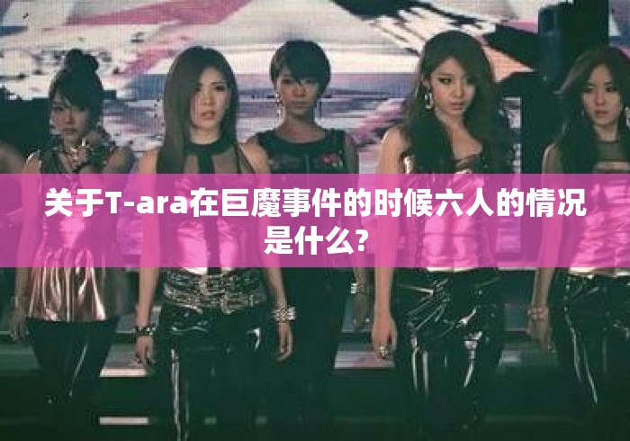 关于T-ara在巨魔事件的时候六人的情况是什么? 关于T-ara在巨魔事件的时候六人的情况是什么?