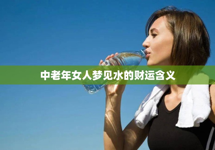 中老年女人梦见水的财运含义 中老年女人梦见水的财运含义
