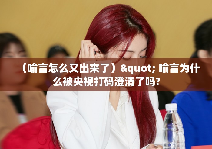 （喻言怎么又出来了）" 喻言为什么被央视打码澄清了吗?