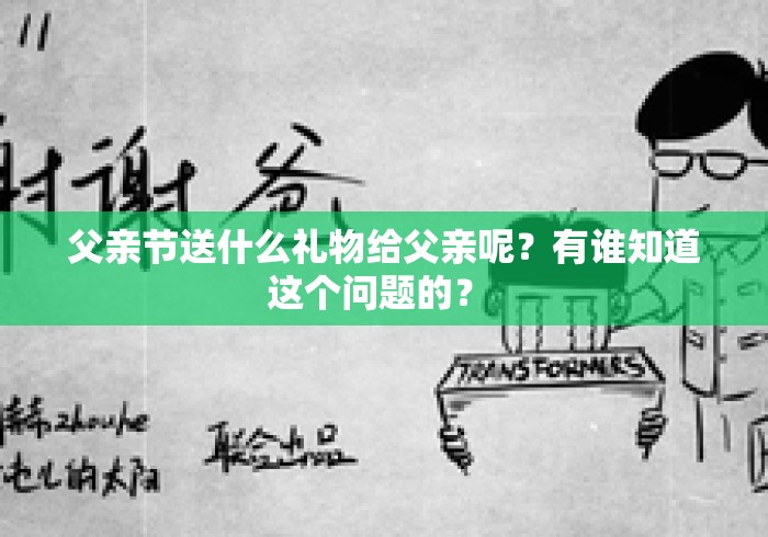 父亲节送什么礼物给父亲呢?有谁知道这个问题的? 父亲节送什么礼物给父亲呢?有谁知道这个问题的?