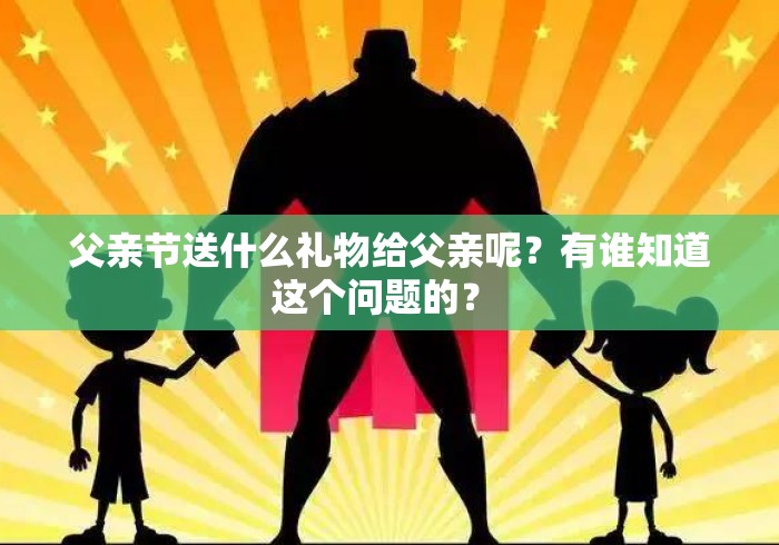 父亲节送什么礼物给父亲呢?有谁知道这个问题的? 父亲节送什么礼物给父亲呢?有谁知道这个问题的?