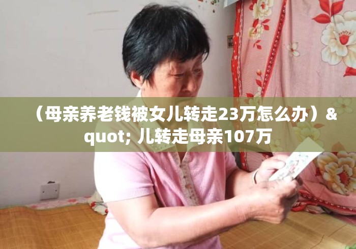 (母亲养老钱被女儿转走23万怎么办)" 儿转走母亲107万 (母亲养老钱被女儿转走23万怎么办)" 儿转走母亲107万