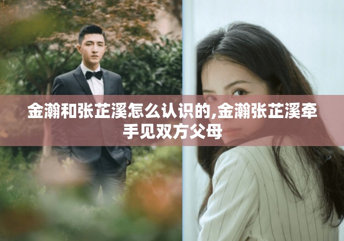 金瀚和张芷溪怎么认识的,金瀚张芷溪牵手见双方父母 金瀚和张芷溪怎么认识的,金瀚张芷溪牵手见双方父母