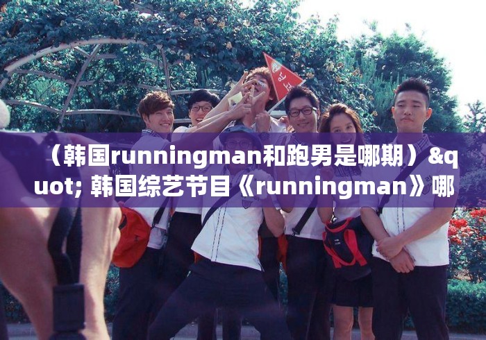 (韩国runningman和跑男是哪期)" 韩国综艺节目《runningman》哪期最好看? (韩国runningman和跑男是哪期)" 韩国综艺节目《runningman》哪期最好看?