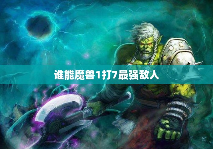 谁能魔兽1打7最强敌人
