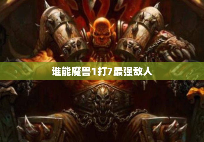 谁能魔兽1打7最强敌人