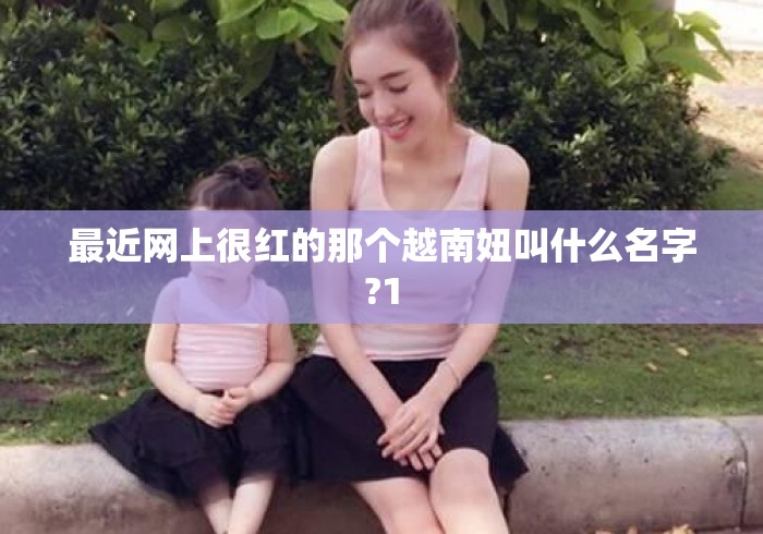 最近网上很红的那个越南妞叫什么名字?1