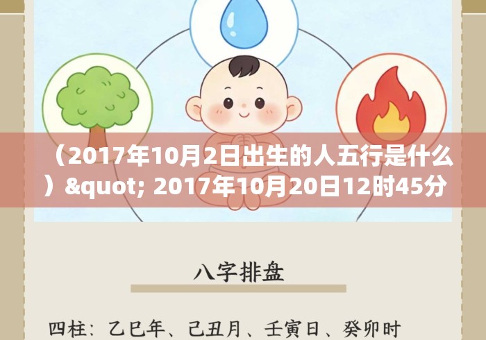 (2017年10月2日出生的人五行是什么)" 2017年10月20日12时45分出生的宝宝生辰八字是什么 (2017年10月2日出生的人五行是什么)" 2017年10月20日12时45分出生的宝宝生辰八字是什么
