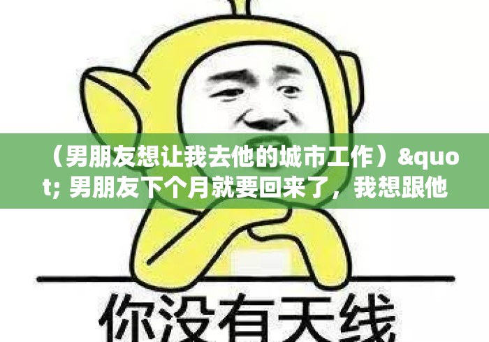 （男朋友想让我去他的城市工作）" 男朋友下个月就要回来了，我想跟他去深圳，