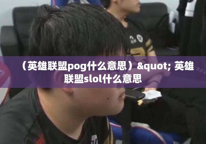 (英雄联盟pog什么意思)" 英雄联盟slol什么意思 (英雄联盟pog什么意思)" 英雄联盟slol什么意思