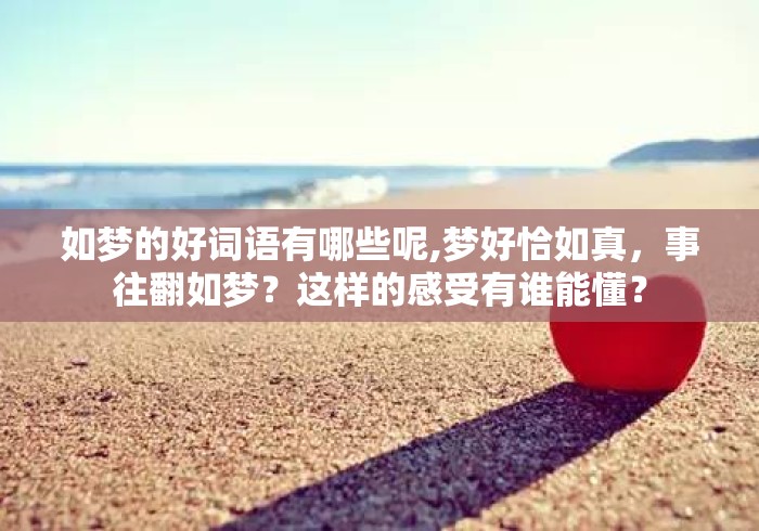 如梦的好词语有哪些呢,梦好恰如真,事往翻如梦?这样的感受有谁能懂? 如梦的好词语有哪些呢,梦好恰如真,事往翻如梦?这样的感受有谁能懂?