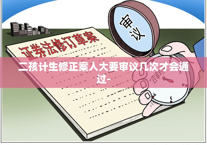 二孩计生修正案人大要审议几次才会通过- 二孩计生修正案人大要审议几次才会通过-