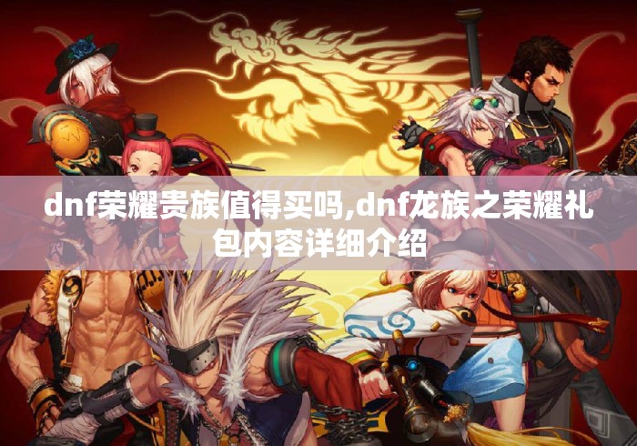 dnf荣耀贵族值得买吗,dnf龙族之荣耀礼包内容详细介绍 dnf荣耀贵族值得买吗,dnf龙族之荣耀礼包内容详细介绍