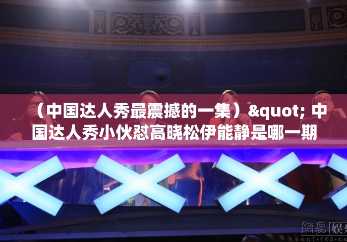 （中国达人秀最震撼的一集）" 中国达人秀小伙怼高晓松伊能静是哪一期
