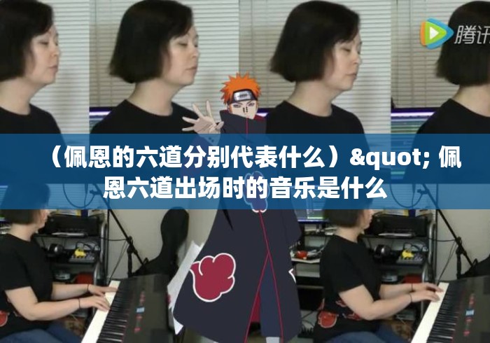 (佩恩的六道分别代表什么)" 佩恩六道出场时的音乐是什么 (佩恩的六道分别代表什么)" 佩恩六道出场时的音乐是什么