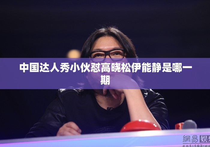 中国达人秀小伙怼高晓松伊能静是哪一期，中国达人秀小伙怼高晓松伊能静是哪一期