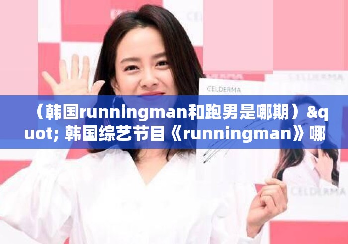 （韩国runningman和跑男是哪期）" 韩国综艺节目《runningman》哪期最好看?