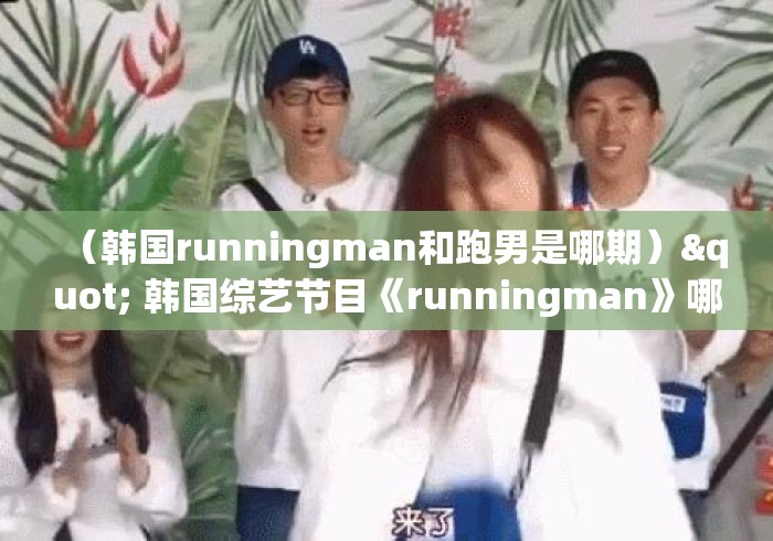 （韩国runningman和跑男是哪期）" 韩国综艺节目《runningman》哪期最好看?