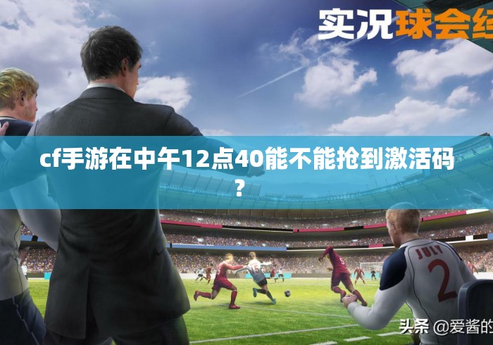 cf手游在中午12点40能不能抢到激活码? cf手游在中午12点40能不能抢到激活码?