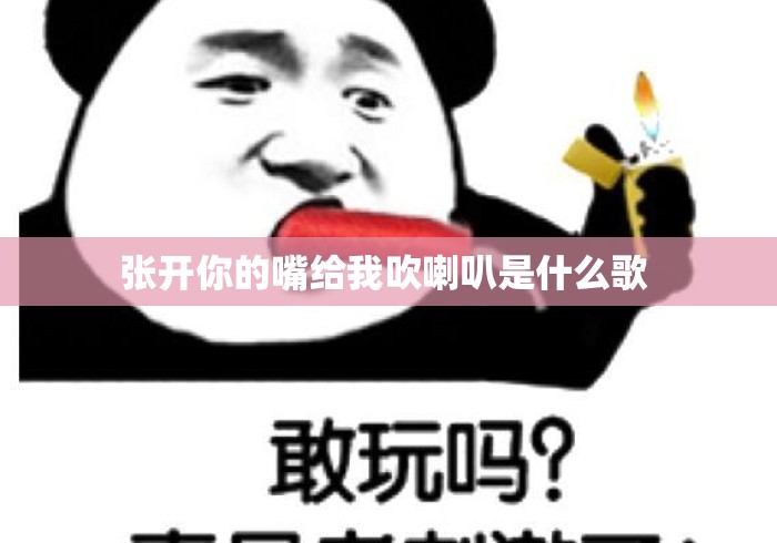 张开你的嘴给我吹喇叭是什么歌 张开你的嘴给我吹喇叭是什么歌