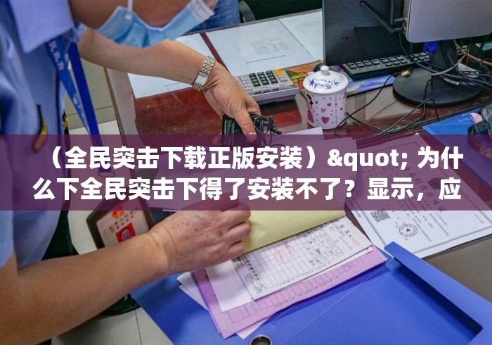 （全民突击下载正版安装）" 为什么下全民突击下得了安装不了？显示，应用程序未安装。