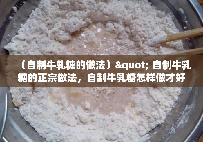 (自制牛轧糖的做法)" 自制牛乳糖的正宗做法,自制牛乳糖怎样做才好吃的做法 (自制牛轧糖的做法)" 自制牛乳糖的正宗做法,自制牛乳糖怎样做才好吃的做法