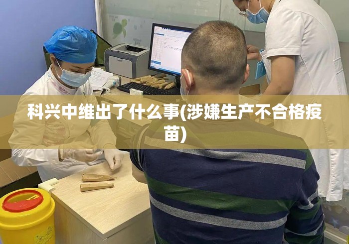 科兴中维出了什么事(涉嫌生产不合格疫苗) 科兴中维出了什么事(涉嫌生产不合格疫苗)