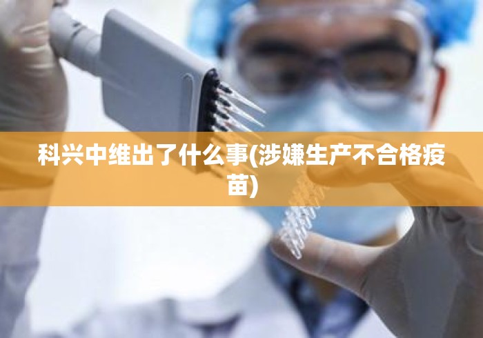 科兴中维出了什么事(涉嫌生产不合格疫苗) 科兴中维出了什么事(涉嫌生产不合格疫苗)
