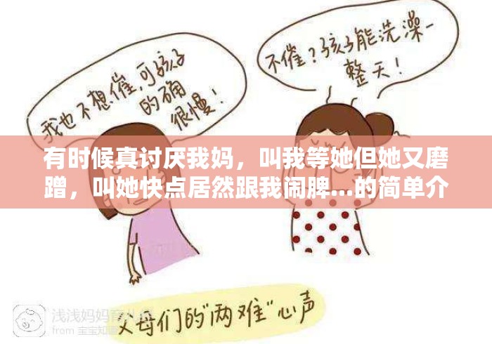 有时候真讨厌我妈，叫我等她但她又磨蹭，叫她快点居然跟我闹脾...的简单介绍