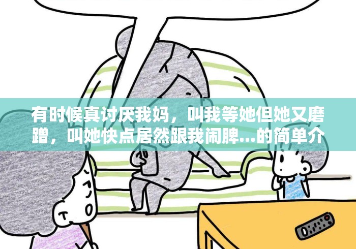 有时候真讨厌我妈，叫我等她但她又磨蹭，叫她快点居然跟我闹脾...的简单介绍