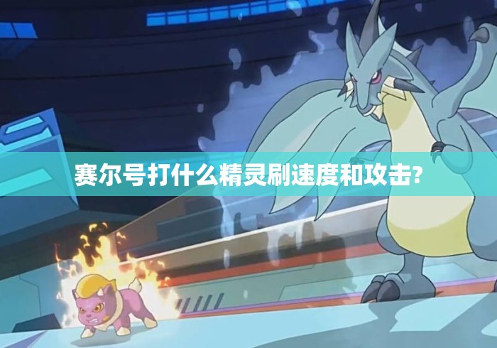赛尔号打什么精灵刷速度和攻击? 赛尔号打什么精灵刷速度和攻击?