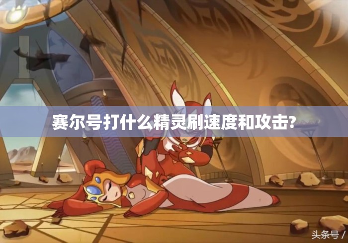 赛尔号打什么精灵刷速度和攻击? 赛尔号打什么精灵刷速度和攻击?