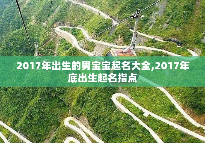 2017年出生的男宝宝起名大全,2017年底出生起名指点 2017年出生的男宝宝起名大全,2017年底出生起名指点