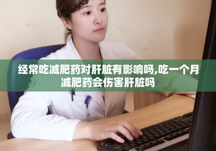 经常吃减肥药对肝脏有影响吗,吃一个月减肥药会伤害肝脏吗