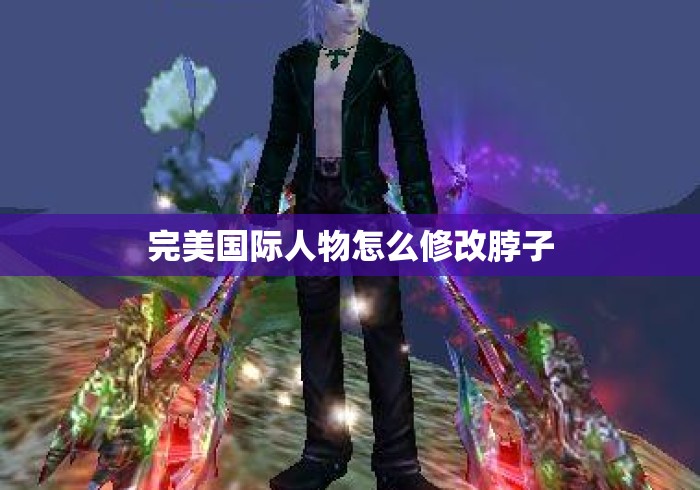 完美国际人物怎么修改脖子 完美国际人物怎么修改脖子