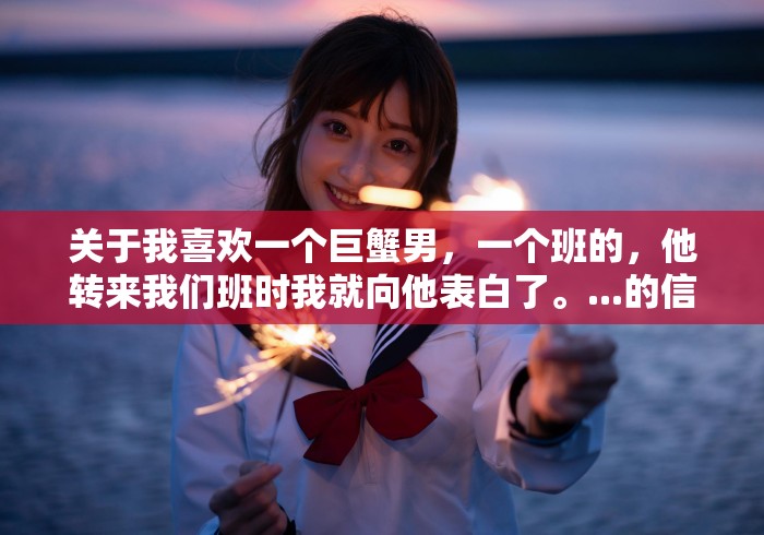关于我喜欢一个巨蟹男,一个班的,他转来我们班时我就向他表白了。...的信息 关于我喜欢一个巨蟹男,一个班的,他转来我们班时我就向他表白了。...的信息