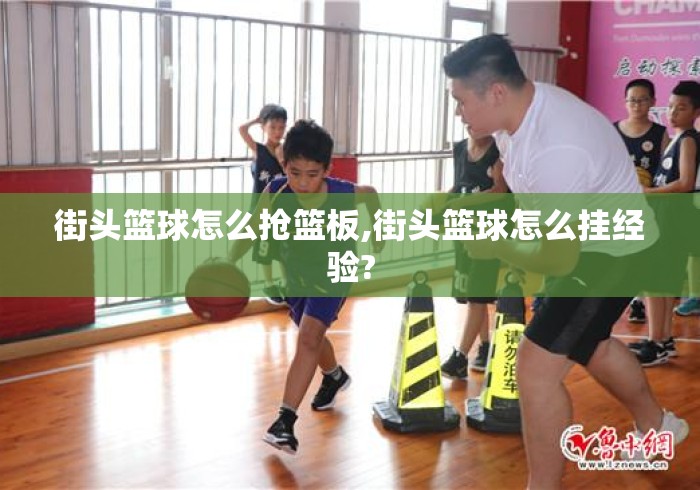 街头篮球怎么抢篮板,街头篮球怎么挂经验? 街头篮球怎么抢篮板,街头篮球怎么挂经验?