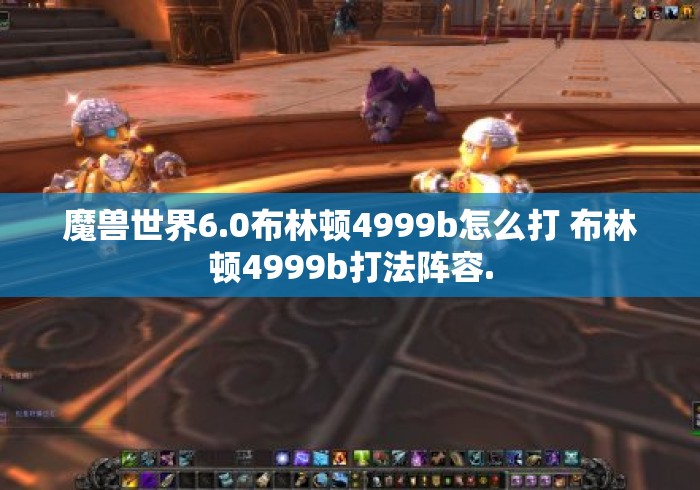 魔兽世界6.0布林顿4999b怎么打 布林顿4999b打法阵容.
