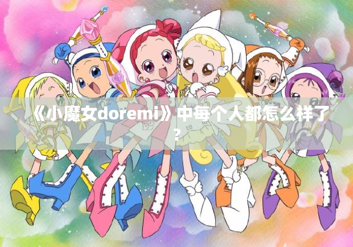《小魔女doremi》中每个人都怎么样了? 《小魔女doremi》中每个人都怎么样了?