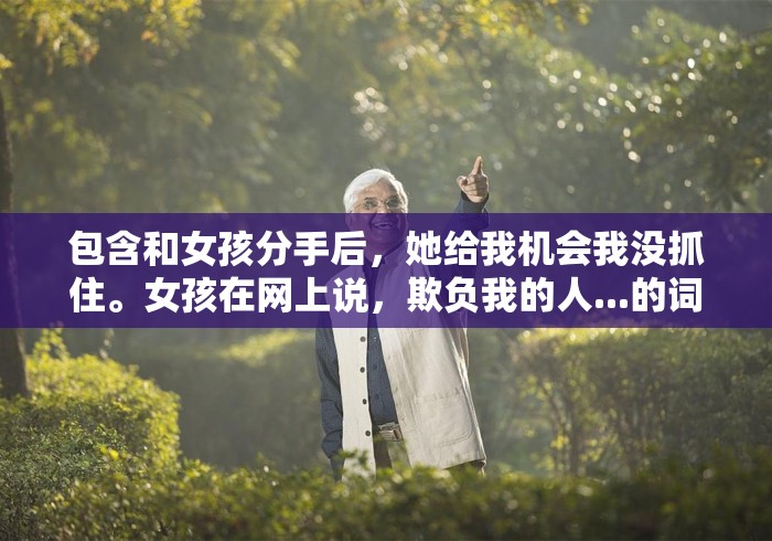 包含和女孩分手后，她给我机会我没抓住。女孩在网上说，欺负我的人...的词条