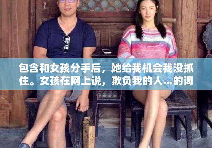 包含和女孩分手后，她给我机会我没抓住。女孩在网上说，欺负我的人...的词条