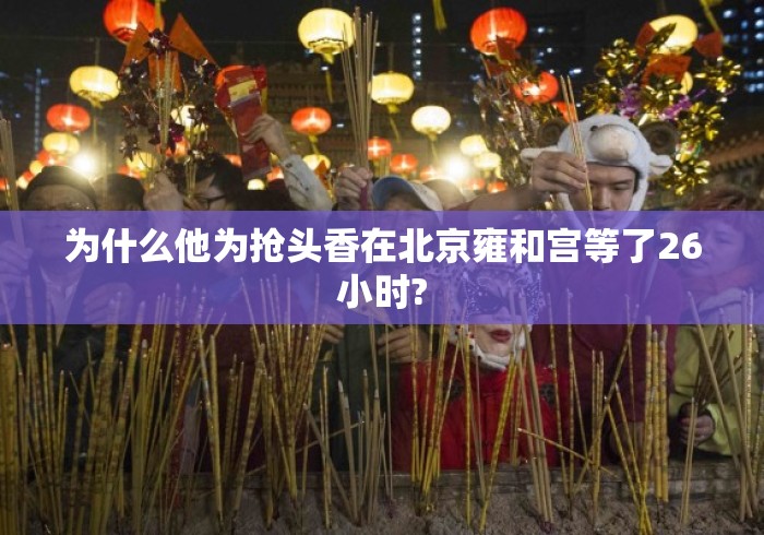 为什么他为抢头香在北京雍和宫等了26小时? 为什么他为抢头香在北京雍和宫等了26小时?