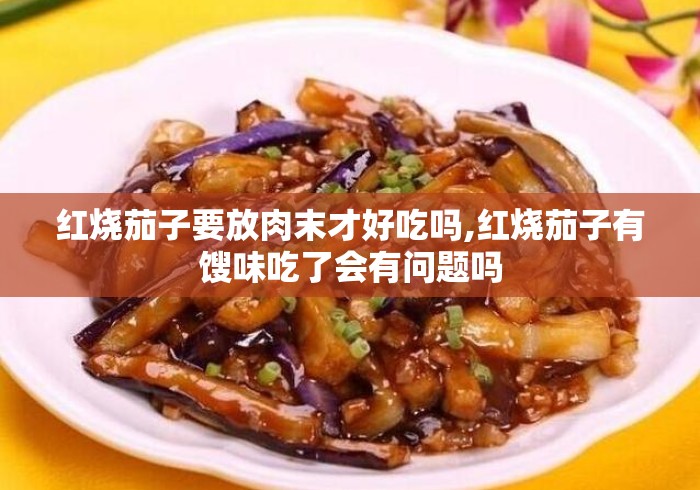 红烧茄子要放肉末才好吃吗,红烧茄子有馊味吃了会有问题吗 红烧茄子要放肉末才好吃吗,红烧茄子有馊味吃了会有问题吗