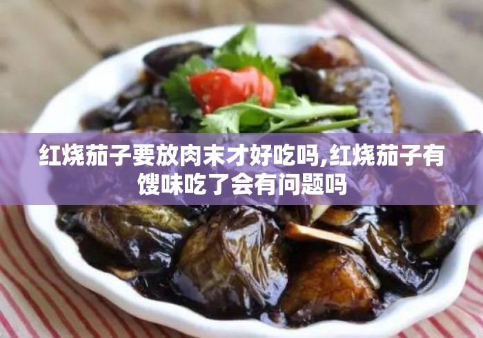 红烧茄子要放肉末才好吃吗,红烧茄子有馊味吃了会有问题吗 红烧茄子要放肉末才好吃吗,红烧茄子有馊味吃了会有问题吗