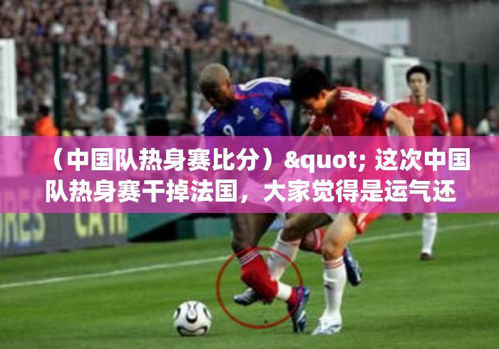 (中国队热身赛比分)" 这次中国队热身赛干掉法国,大家觉得是运气还是实力? (中国队热身赛比分)" 这次中国队热身赛干掉法国,大家觉得是运气还是实力?