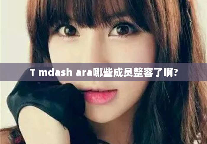 T mdash ara哪些成员整容了啊? T mdash ara哪些成员整容了啊?