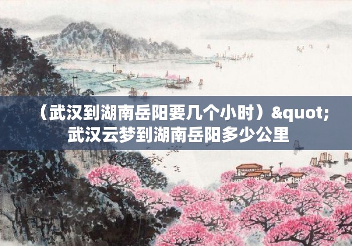 （武汉到湖南岳阳要几个小时）" 武汉云梦到湖南岳阳多少公里