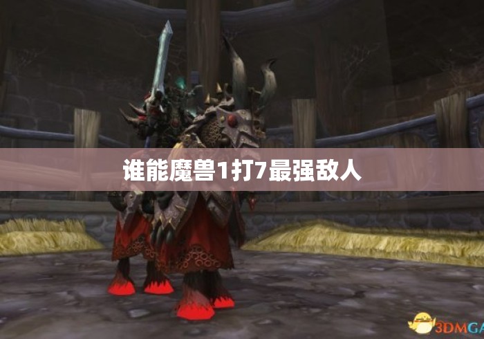 谁能魔兽1打7最强敌人，魔兽1打7最强敌人是谁？