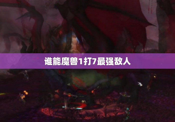 谁能魔兽1打7最强敌人